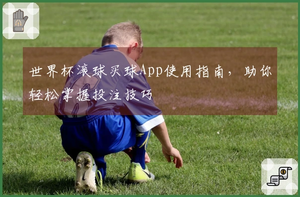 世界杯滚球买球App使用指南，助你轻松掌握投注技巧