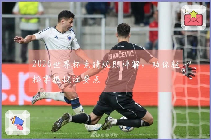2026世界杯竞猜规则详解，助你轻松掌握投注要点