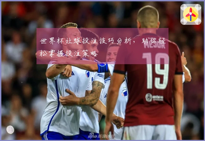 世界杯让球投注技巧分析，助你轻松掌握投注策略