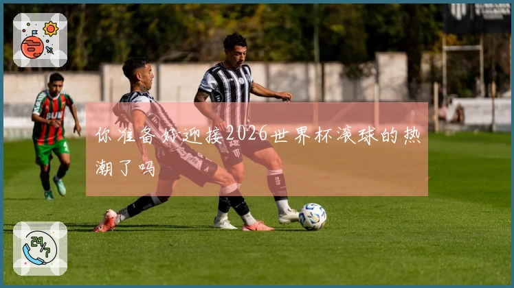 你准备好迎接2026世界杯滚球的热潮了吗