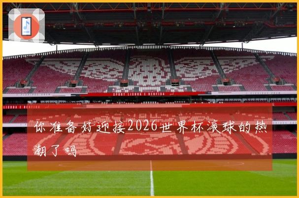 你准备好迎接2026世界杯滚球的热潮了吗