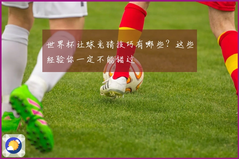 世界杯让球竞猜技巧有哪些？这些经验你一定不能错过