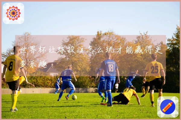 世界杯让球投注怎么玩才能赢得更多乐趣