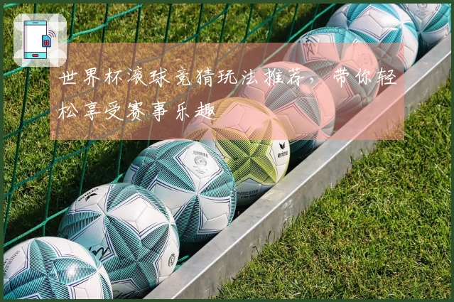 世界杯滚球竞猜玩法推荐，带你轻松享受赛事乐趣