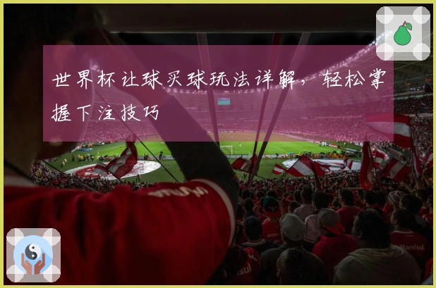 世界杯让球买球玩法详解，轻松掌握下注技巧