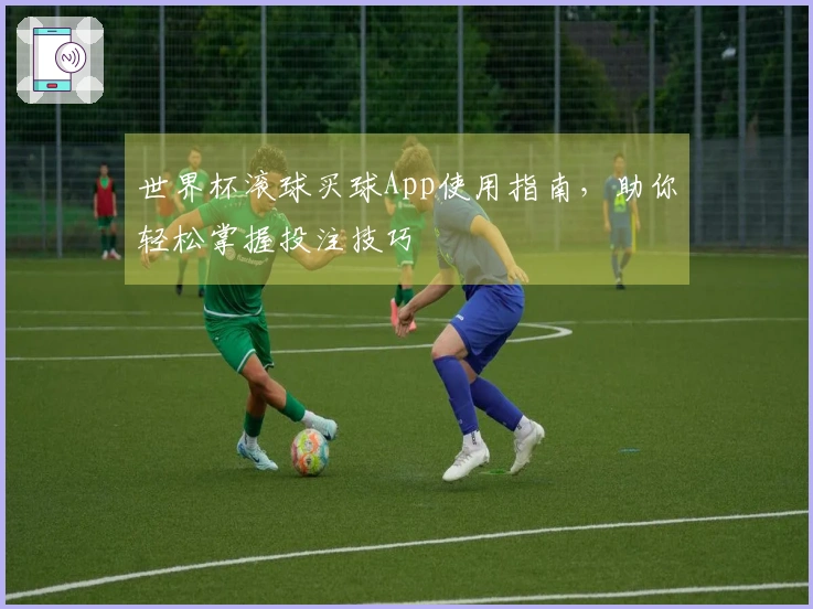 世界杯滚球买球App使用指南，助你轻松掌握投注技巧