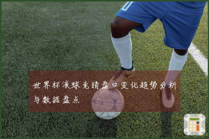 世界杯滚球竞猜盘口变化趋势分析与数据盘点