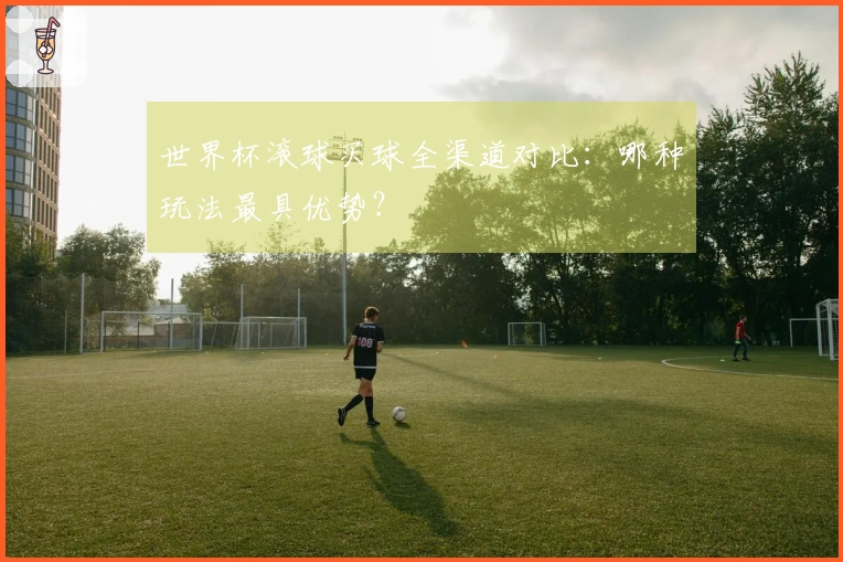 世界杯滚球买球全渠道对比：哪种玩法最具优势？