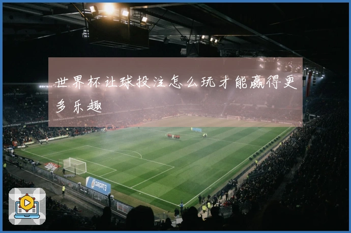 世界杯让球投注怎么玩才能赢得更多乐趣