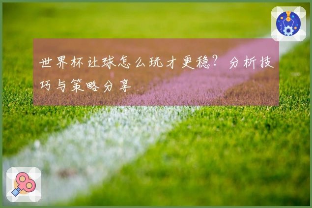 世界杯让球怎么玩才更稳？分析技巧与策略分享