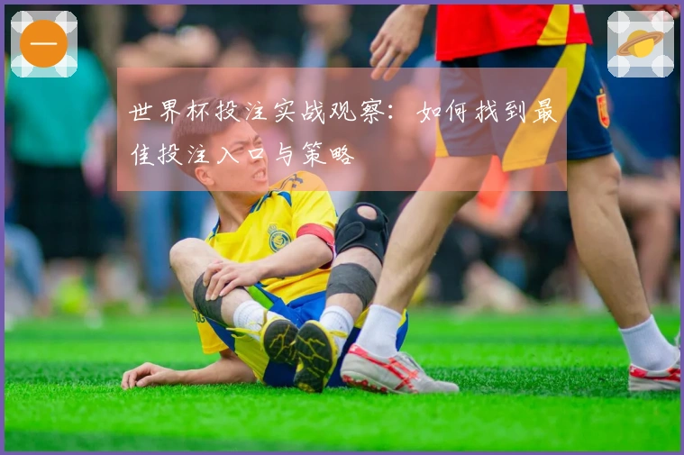 世界杯投注实战观察：如何找到最佳投注入口与策略