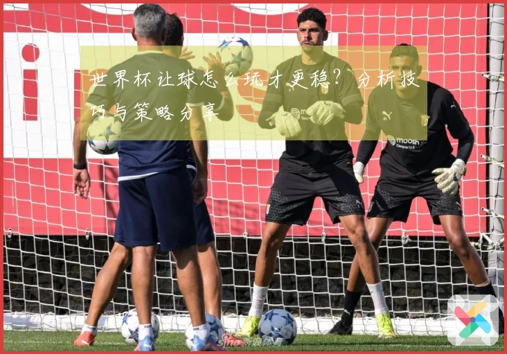 世界杯让球怎么玩才更稳？分析技巧与策略分享