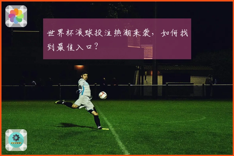 世界杯滚球投注热潮来袭，如何找到最佳入口？