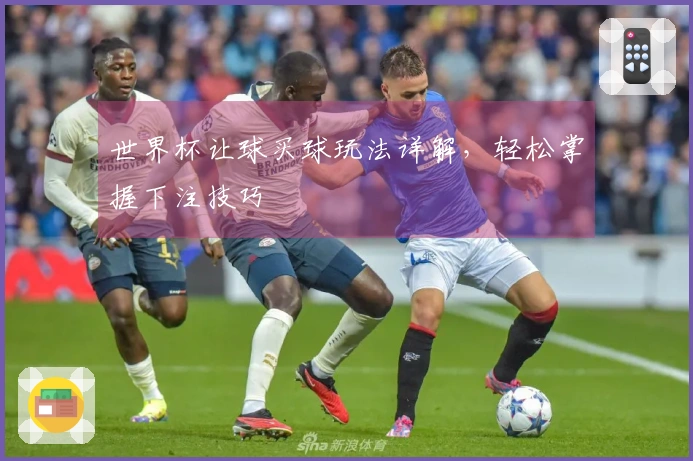 世界杯让球买球玩法详解，轻松掌握下注技巧